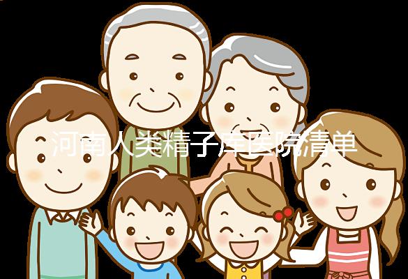 河南人類精子庫醫(yī)院清單，想做供精試管嬰兒請先滿足這