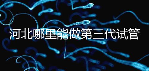 河北哪里能做第三代試管嬰兒？遵化有醫院能做試管嗎？