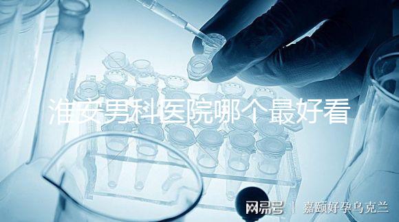 淮安男科醫(yī)院哪個(gè)最好看？介紹了清河區(qū)前十大機(jī)構(gòu)