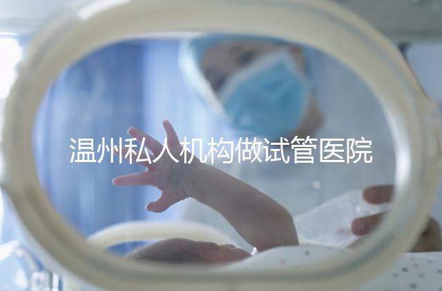溫州私人機構做試管醫院的費用一般花多少_溫州(2025年)費用明細一覽表分享