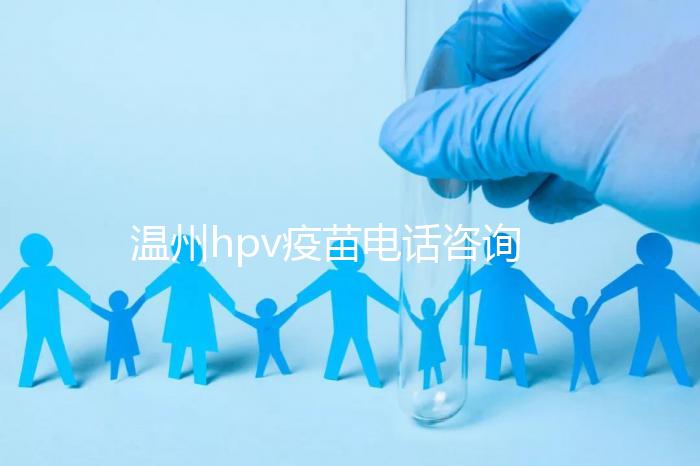 溫州hpv疫苗電話咨詢爆滿，預約九價試試鹿城這些接種點