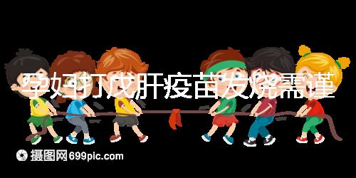 孕婦打戊肝疫苗發(fā)燒需謹(jǐn)惕,該類(lèi)副作用對(duì)胎兒發(fā)育有影響