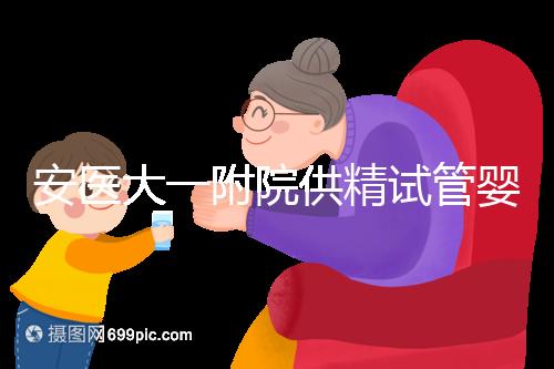 安醫大一附院供精試管嬰兒怎么樣？2024年助孕成功率參考