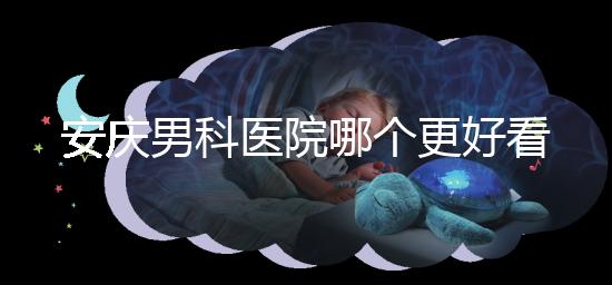 安慶男科醫院哪個更好看這個，附2024年宜秀正規機構費用