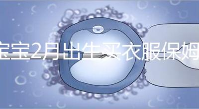 寶寶2月出生買(mǎi)衣服保姆級(jí)攻略來(lái)咯!這些細(xì)節(jié)都要注意