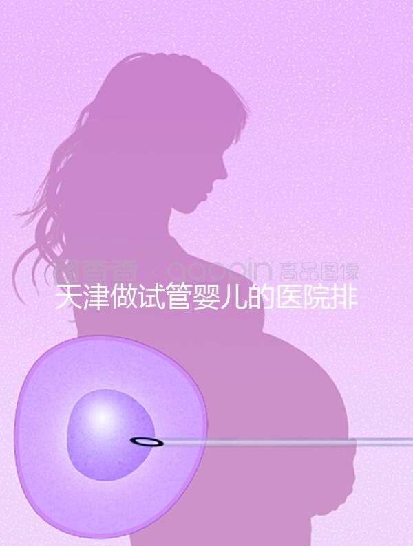 天津做試管嬰兒的醫(yī)院排名（天津做試管嬰兒的醫(yī)院排名榜）