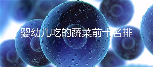 嬰幼兒吃的蔬菜前十名排行榜,富含營(yíng)養(yǎng)價(jià)值高不容錯(cuò)過(guò)