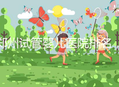 鄭州試管嬰兒醫(yī)院排名,附4家公立機(jī)構(gòu)助孕成功率與費(fèi)用