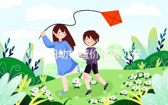 重慶婦幼檢查價格表公開!2024年新農合能否報銷,先了解一下