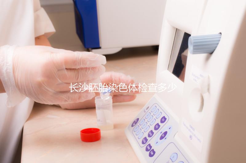 長沙胚胎染色體檢查多少錢看過來，天心這些醫院不要錯過