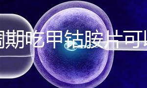 降調(diào)期吃甲鈷胺片可以揭秘嗎？不知道這些影響