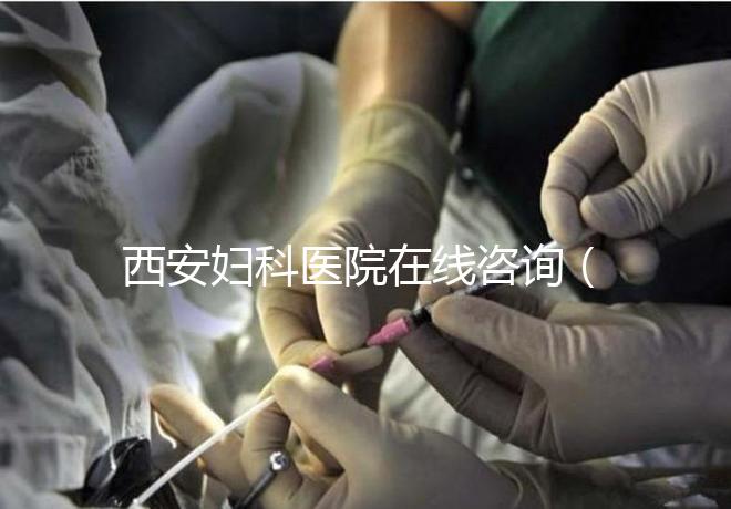 西安婦科醫(yī)院在線咨詢(西安婦科醫(yī)院在線咨詢免費(fèi)咨詢醫(yī)生)