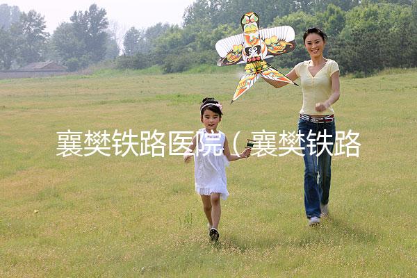 襄樊鐵路醫(yī)院（襄樊鐵路醫(yī)院白顛瘋醫(yī)院在哪里）