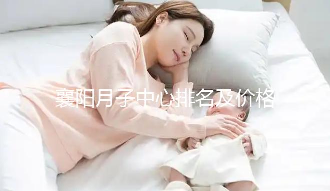 襄陽月子中心排名及價格公布，2024年排名前十的機構
