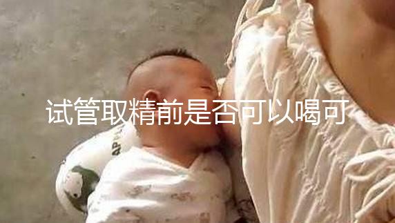 試管取精前是否可以喝可樂,不要制作,包括飲食注意事項清單