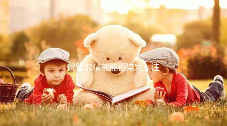 試管取精前能否染發,注意事項效果不好