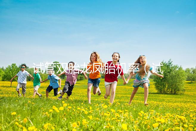 試管雙胎龍鳳胎機率（試管雙胞胎風(fēng)險有多大）