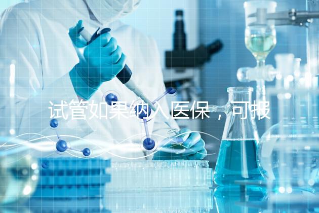 試管如果納入醫(yī)保，可報(bào)銷(xiāo)多少錢(qián)？