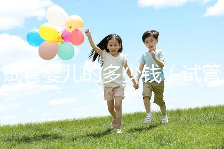 試管嬰兒的多少錢(qián)(試管嬰兒的多少錢(qián)全程)