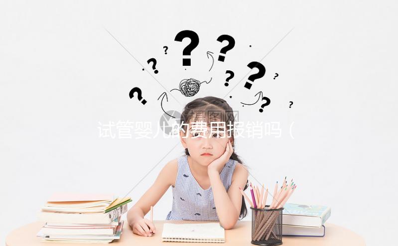 試管嬰兒的費用報銷嗎（試管嬰兒費用報銷嗎？）