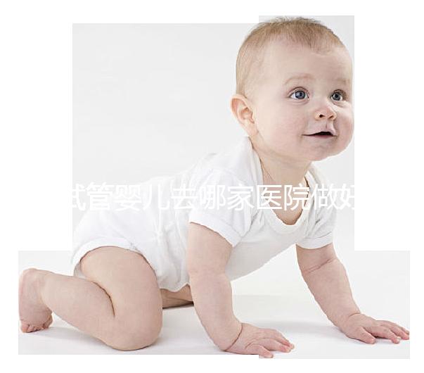 試管嬰兒去哪家醫院做好（試管嬰兒一共要去幾次醫院）