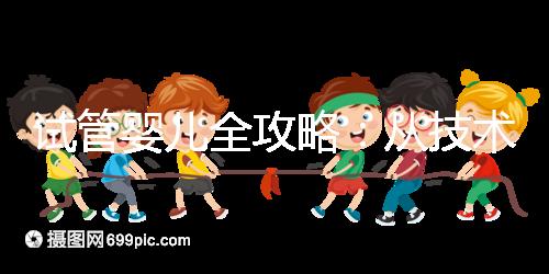 試管嬰兒全攻略：從技術(shù)原理到實戰(zhàn)指南，科學(xué)認(rèn)知助你避坑