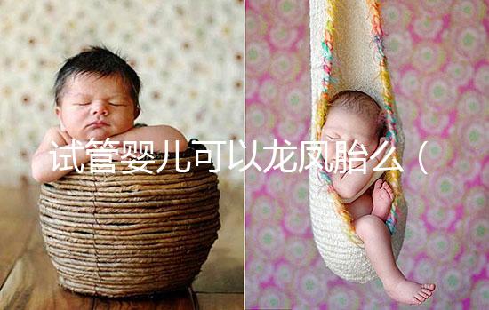 試管嬰兒可以龍鳳胎么（試管嬰兒可以龍鳳胎嗎？）