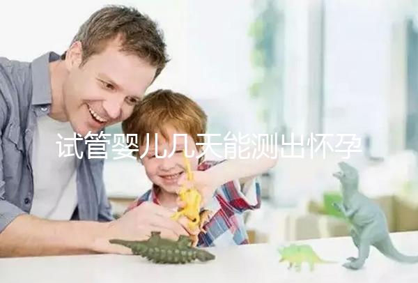 試管嬰兒幾天能測出懷孕（試管嬰兒幾天能測出懷孕試紙）