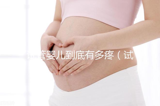 試管嬰兒到底有多疼（試管嬰兒到底有多疼？說(shuō)出來(lái)你別不信,鏡頭記錄全過(guò)程!）