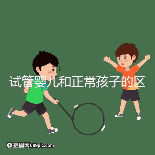 試管嬰兒和正常孩子的區別（試管嬰兒和正常孩子的區別在哪里）