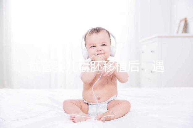 試管嬰兒囊胚移植后，遇到這五種情況要如何處理？