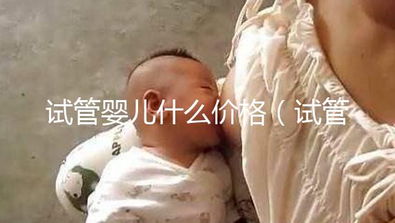 試管嬰兒什么價格(試管嬰兒什么價錢)