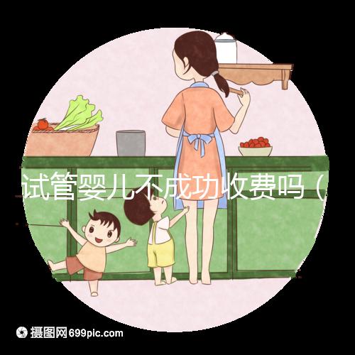 試管嬰兒不成功收費嗎(試管嬰兒不成功還要收費嗎)