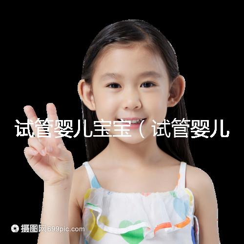 試管嬰兒寶寶(試管嬰兒寶寶壽命長嗎)