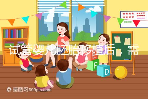 試管嬰兒胚胎移植后，需要長時間臥床嗎？