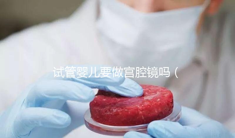 試管嬰兒要做宮腔鏡嗎（試管嬰兒要做宮腔鏡嗎多少錢）
