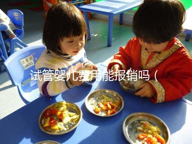 試管嬰兒費用能報銷嗎(北醫三院試管嬰兒費用能報銷嗎)