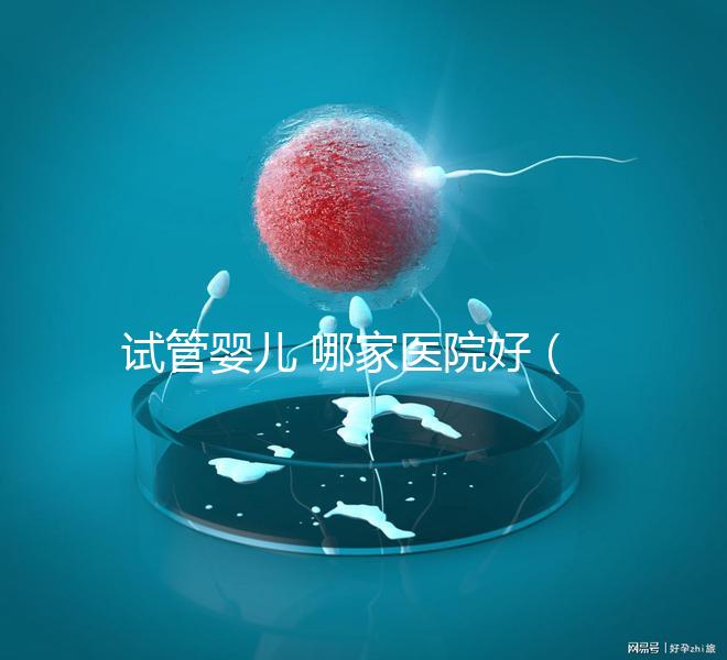 試管嬰兒 哪家醫院好(大理試管嬰兒哪家醫院好)