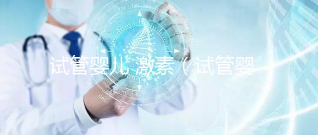 試管嬰兒 激素（試管嬰兒激素藥對身體的影響）