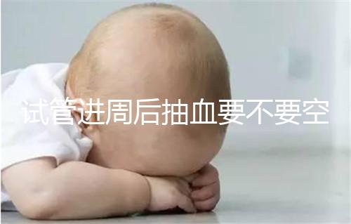 試管進(jìn)周后抽血要不要空腹看這個？只有記住三大事項的結(jié)果，才能準(zhǔn)確