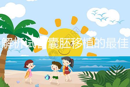 解析試管囊胚移植的最佳時間！一般囊胚幾天移植最好