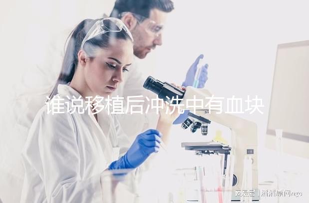 誰說移植后沖洗中有血塊是正常的，找出發(fā)生了什么才能解決？