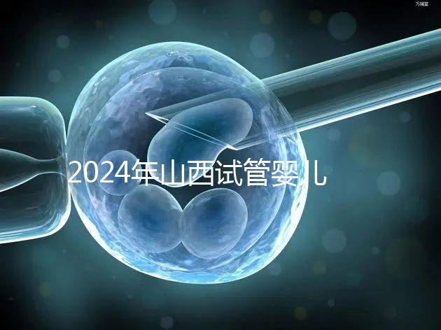 2024年山西試管嬰兒費(fèi)用詳情參考，移植一次至少要花錢