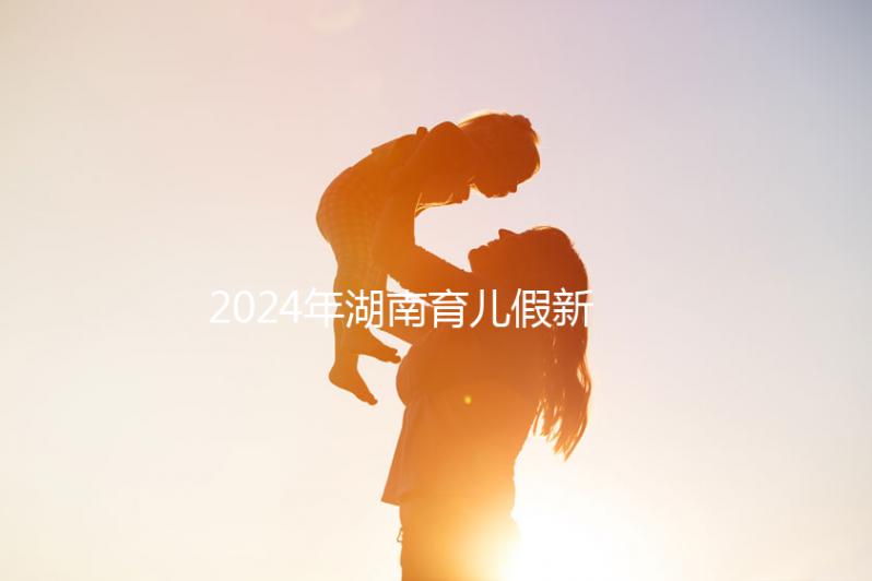 2024年湖南育兒假新規(guī)定，長沙什么時候開始執(zhí)行答案？