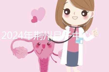 2024年荊州月子中心排行榜來襲,想知道沙市區哪個好看