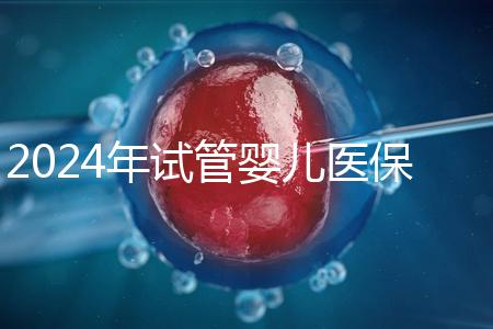 2024年試管嬰兒醫(yī)保：各省市比例與流程詳解