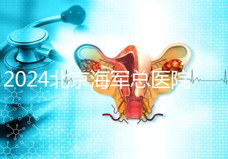2024北京海軍總醫院供精試管嬰兒攻略，購精條件及流程參考