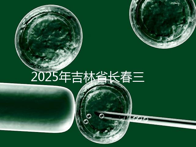 2025年吉林省長(zhǎng)春三代試管嬰兒費(fèi)用曝光：8萬(wàn)-15萬(wàn)元，附具體收費(fèi)明細(xì)！