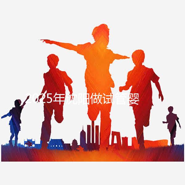 2025年沈陽做試管嬰兒大概需要多少錢？三代試管嬰兒費用標(biāo)準(zhǔn)揭秘