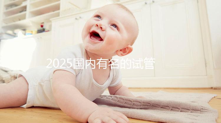 2025國內有名的試管嬰兒醫院排名分享，匯總前十家！